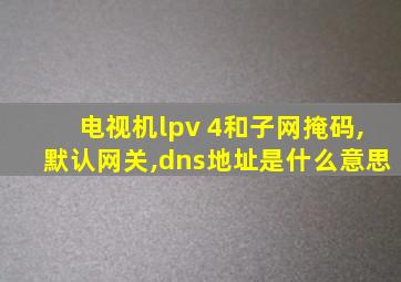 电视机lpv 4和子网掩码,默认网关,dns地址是什么意思